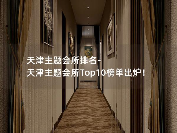 天津主题会所排名-天津主题会所Top10榜单出炉！