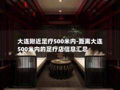 大连附近足疗500米内-距离大连500米内的足疗店信息汇总