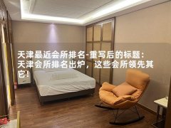 天津最近会所排名-重写后的标题：天津会所排名出炉，这些会所领先其它！