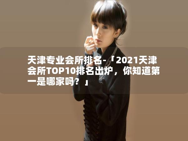 天津专业会所排名-「2021天津会所TOP10排名出炉，你知道第一是哪家吗？」