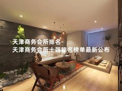 天津商务会所排名-天津商务会所十强排名榜单最新公布