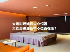 大连附近油压中心位置-大连周边油压中心位置在哪？