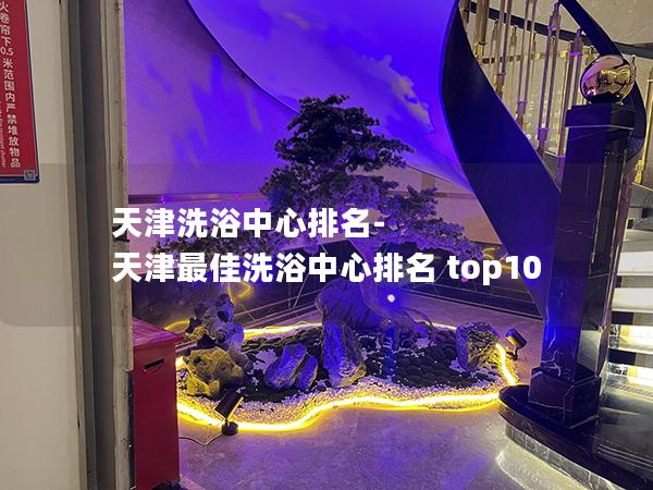 天津洗浴中心排名-天津最佳洗浴中心排名 top10