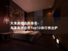 天津高档会所排名-天津高档会所Top10排行榜出炉