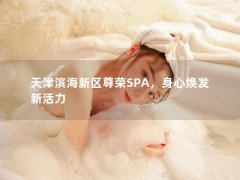 天津滨海新区尊荣SPA，身心焕发新活力