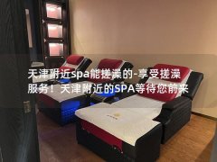 天津附近spa能搓澡的-享受搓澡服务！天津附近的SPA等待您前来