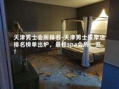 天津男士会所排名-天津男士按摩店排名榜单出炉，最佳spa会所一览！