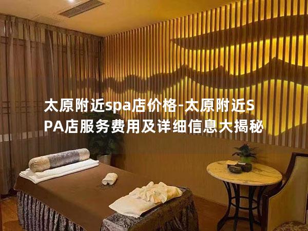 太原附近spa店价格-太原附近SPA店服务费用及详细信息大揭秘