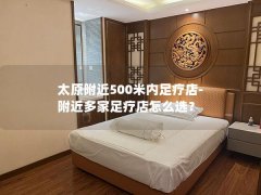 太原附近500米内足疗店-附近多家足疗店怎么选？