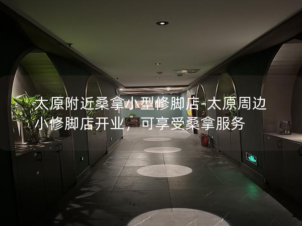 太原附近桑拿小型修脚店-太原周边小修脚店开业，可享受桑拿服务