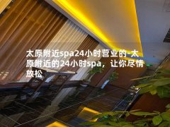 太原附近spa24小时营业的-太原附近的24小时spa，让你尽情放松