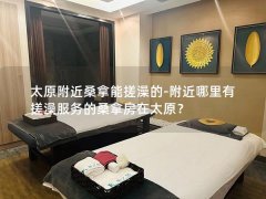 太原附近桑拿能搓澡的-附近哪里有搓澡服务的桑拿房在太原？