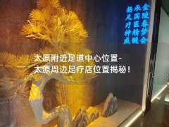 太原附近足道中心位置-太原周边足疗店位置揭秘！