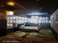 太原附近洗浴中心24小时营业的-太原周边洗浴中心实行24小时营业制度