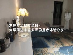 太原附近足疗项目-太原周边丰富多彩的足疗体验分享