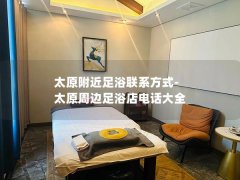 太原附近足浴联系方式-太原周边足浴店电话大全