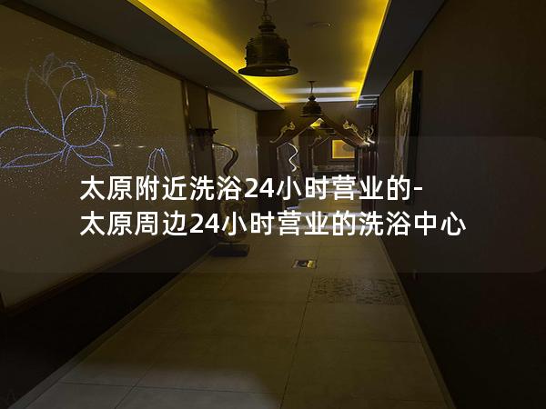 太原附近洗浴24小时营业的-太原周边24小时营业的洗浴中心