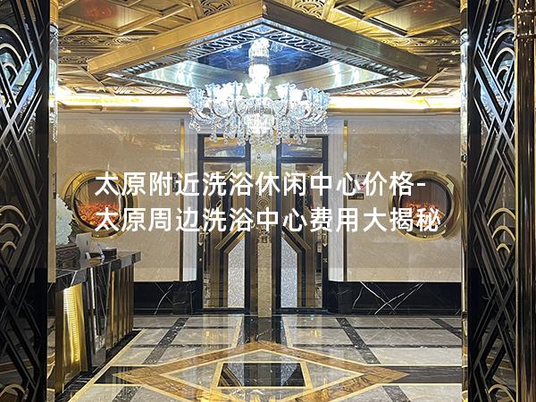 太原附近洗浴休闲中心价格-太原周边洗浴中心费用大揭秘