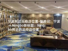 宁波附近足疗店位置-替换词：宁波 → Ningbo新标题：Ningbo附近的足疗店位置