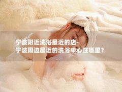 宁波附近洗浴最近的店-宁波周边最近的洗浴中心在哪里？