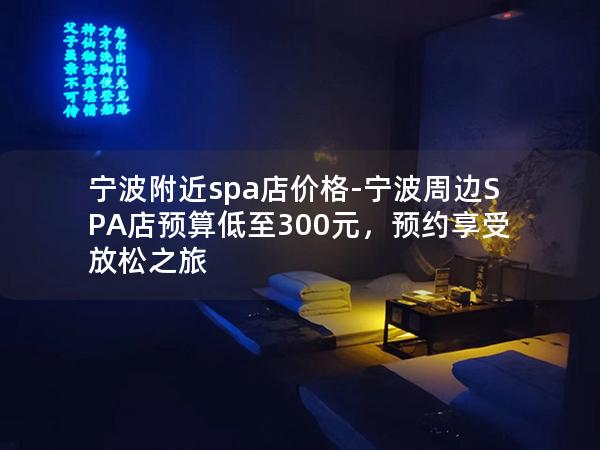 宁波附近spa店价格-宁波周边SPA店预算低至300元，预约享受放松之旅