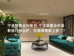 宁波轻奢会所排名-宁波轻奢会所最新排行榜出炉，你猜猜哪家上榜了？