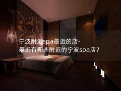 宁波附近spa最近的店-最近有哪些附近的宁波spa店？