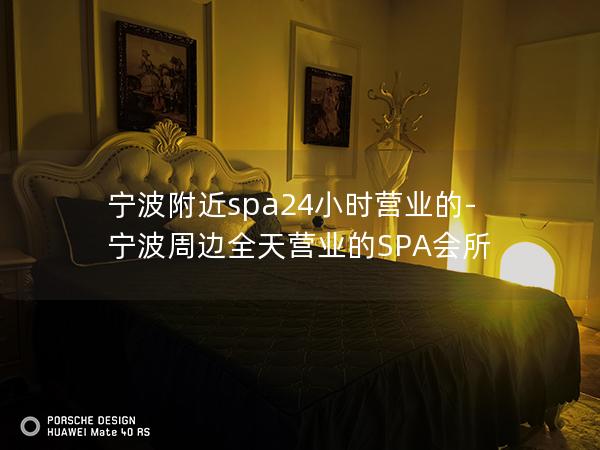 宁波附近spa24小时营业的-宁波周边全天营业的SPA会所