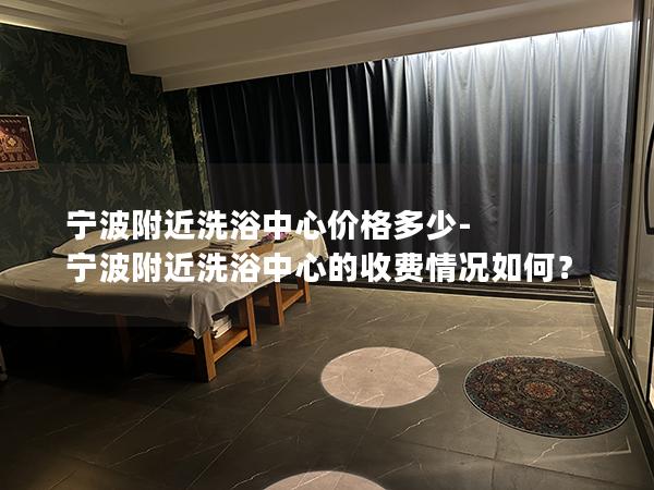 宁波附近洗浴中心价格多少-宁波附近洗浴中心的收费情况如何？