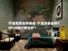 宁波高级会所排名-宁波高级会所TOP10排行榜出炉！