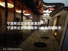 宁波附近足浴能搓澡的-宁波附近足浴馆推荐：搓澡顶级服务