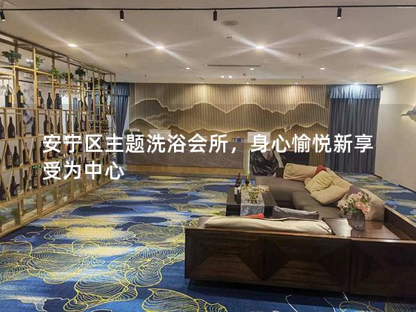 安宁区主题洗浴会所，身心愉悦新享受为中心