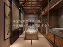 宁波附近足疗多少钱-宁波周边足浴费用是多少？