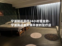 宁波附近足疗24小时营业的-宁波周边全天候开放的足疗店