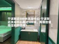 宁波附近500米洗浴中心-宁波附近洗浴中心身边500米，有哪些值得信赖的选择？