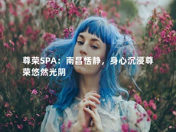 尊荣SPA：南昌恬静，身心沉浸尊荣悠然光阴