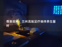 尊荣丽典：兰州高端足疗徜徉养生馨时