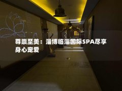 尊崇至美：淄博临淄国际SPA尽享身心宠爱