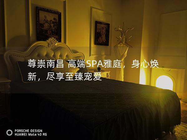 尊崇南昌 高端SPA雅庭，身心焕新，尽享至臻宠爱