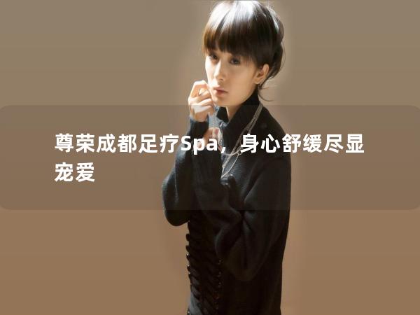 尊荣成都足疗Spa，身心舒缓尽显宠爱