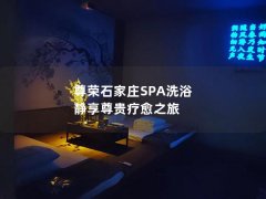 尊荣石家庄SPA洗浴 静享尊贵疗愈之旅