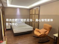 尊选合肥：知名足浴，身心愉悦新体验为中心