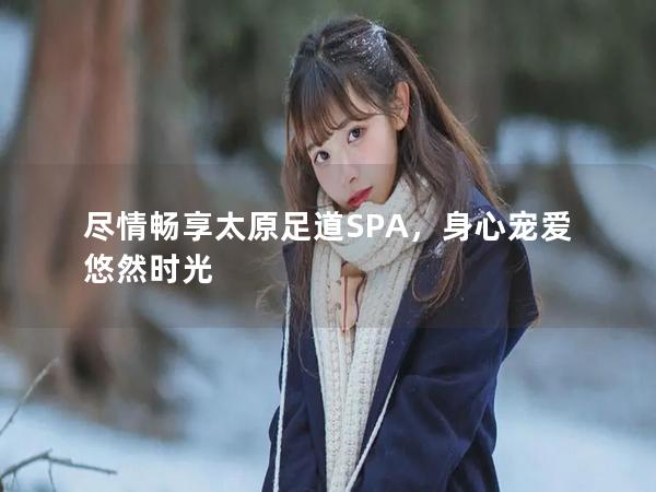 尽情畅享太原足道SPA，身心宠爱悠然时光