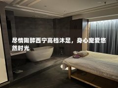 尽情陶醉西宁高档沐足，身心宠爱悠然时光