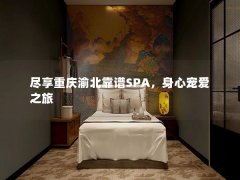 尽享重庆渝北靠谱SPA，身心宠爱之旅