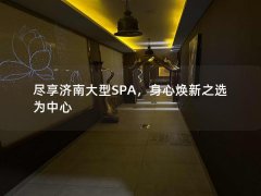 尽享济南大型SPA，身心焕新之选为中心