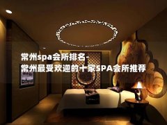 常州spa会所排名-常州最受欢迎的十家SPA会所推荐