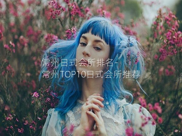 常州日式会所排名-常州TOP10日式会所推荐