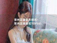 常州足道会所排名-常州足道排名TOP10！