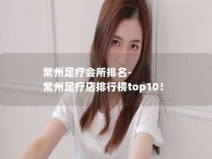 常州足疗会所排名-常州足疗店排行榜top10！